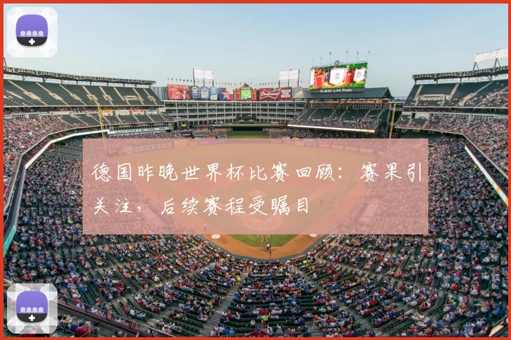 德国昨晚世界杯比赛回顾：赛果引关注，后续赛程受瞩目