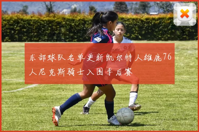 东部球队名单更新凯尔特人雄鹿76人尼克斯骑士入围季后赛