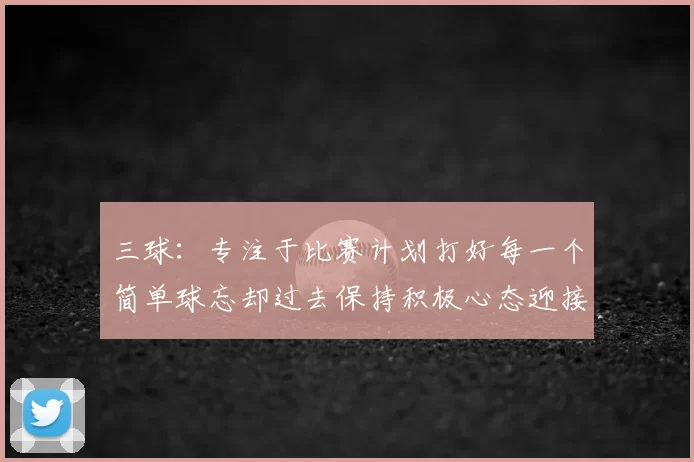 三球：专注于比赛计划打好每一个简单球忘却过去保持积极心态迎接下一回合