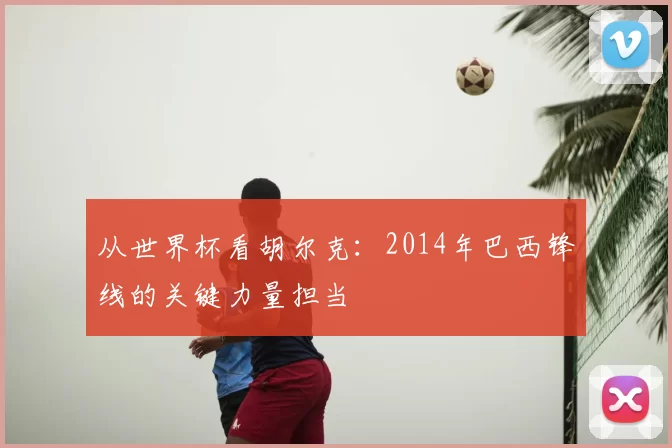 从世界杯看胡尔克：2014年巴西锋线的关键力量担当