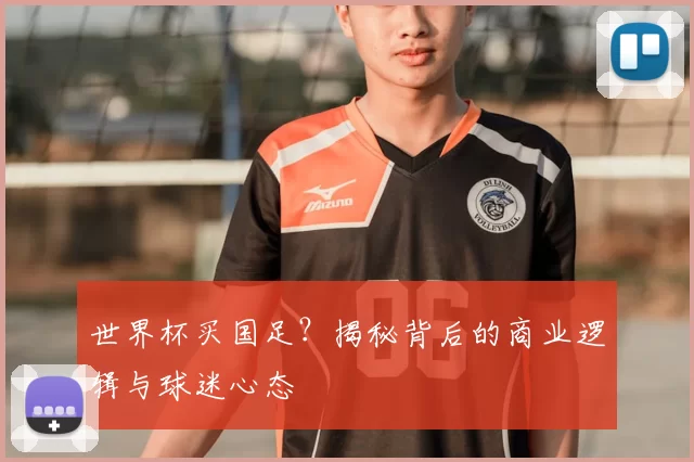 世界杯买国足？揭秘背后的商业逻辑与球迷心态