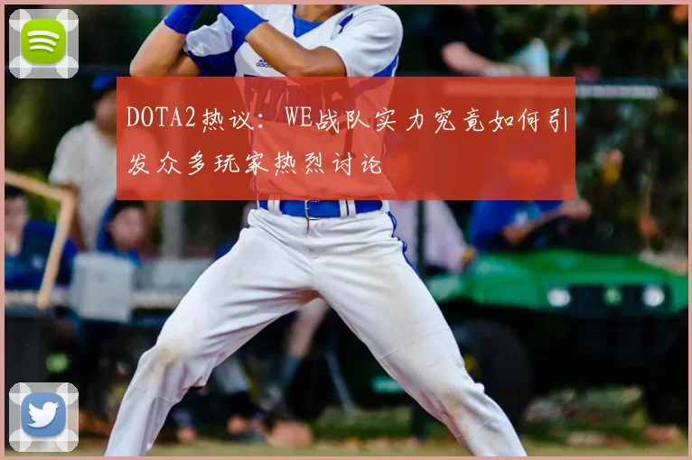 DOTA2热议：WE战队实力究竟如何引发众多玩家热烈讨论
