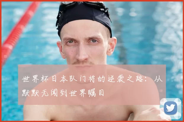 世界杯日本队门将的逆袭之路：从默默无闻到世界瞩目