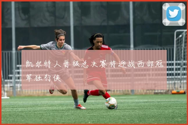 凯尔特人晋级总决赛将迎战西部冠军独行侠