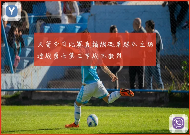 火箭今日比赛直播线观看球队主场迎战勇士第三节战况激烈