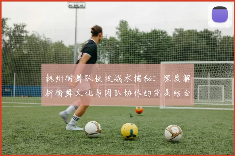 杭州街舞队快攻战术揭秘：深度解析街舞文化与团队协作的完美结合