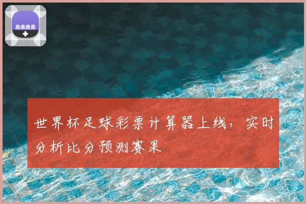 世界杯足球彩票计算器上线，实时分析比分预测赛果