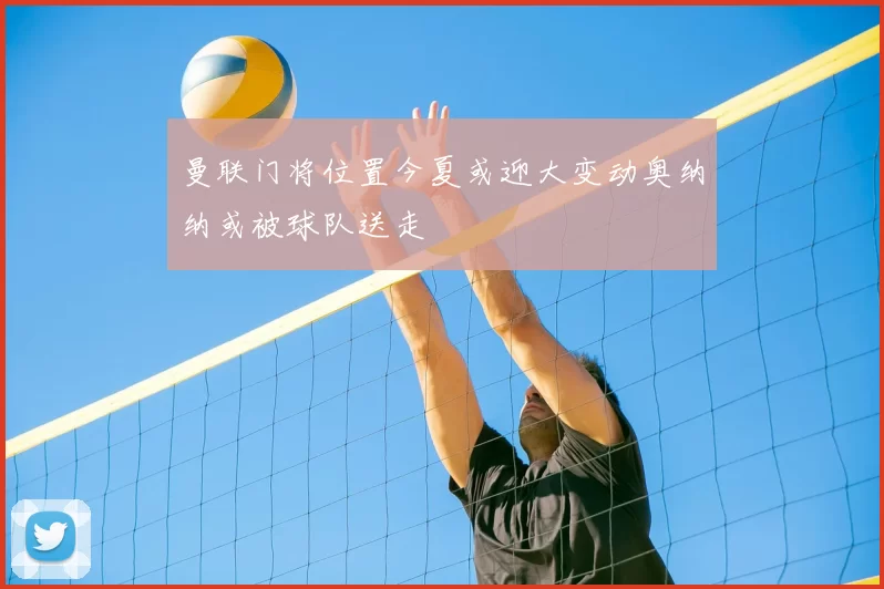 曼联门将位置今夏或迎大变动奥纳纳或被球队送走