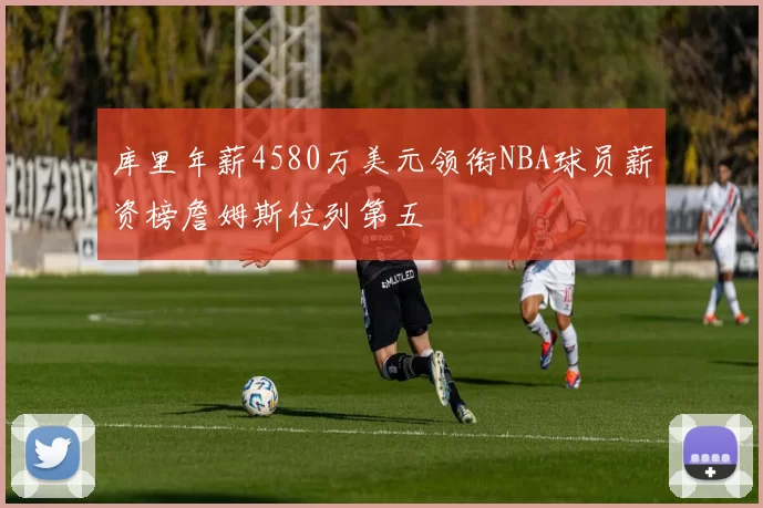 库里年薪4580万美元领衔NBA球员薪资榜詹姆斯位列第五