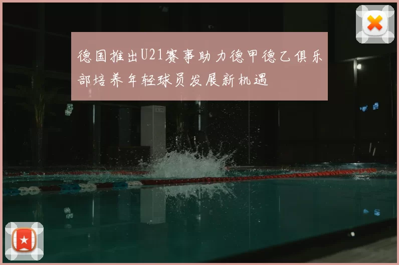 德国推出U21赛事助力德甲德乙俱乐部培养年轻球员发展新机遇