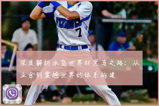 深度解析冰岛世界杯黑马之路：从业余到震撼世界的体系构建