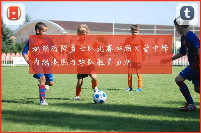姚明对阵勇士队比赛回顾火箭中锋内线表现与球队胜负分析
