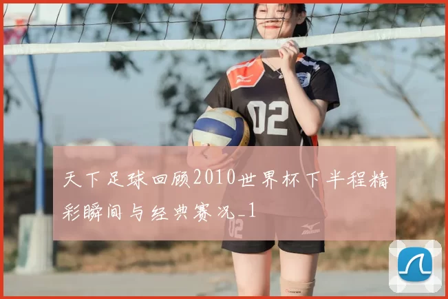 天下足球回顾2010世界杯下半程精彩瞬间与经典赛况_1
