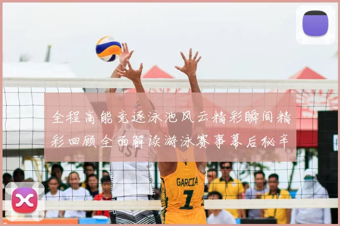 全程高能竞逐泳池风云精彩瞬间精彩回顾全面解读游泳赛事幕后秘辛