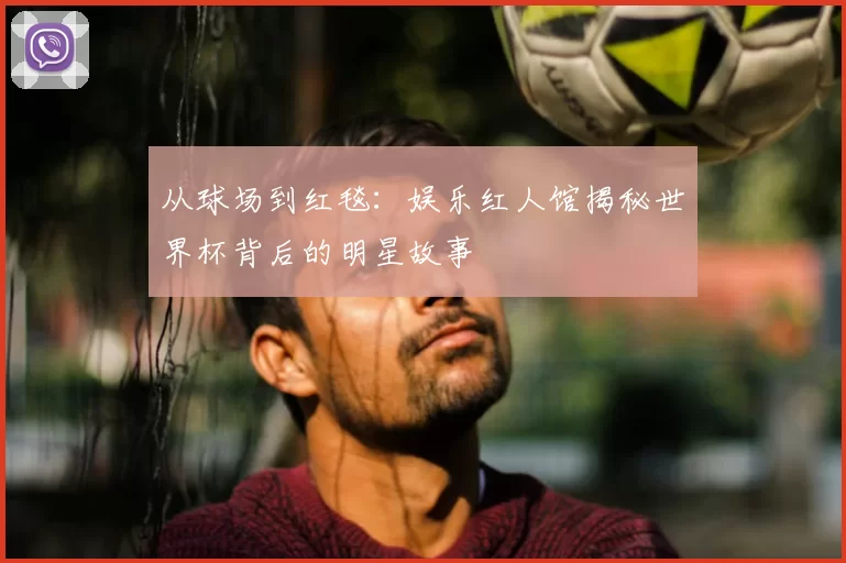 从球场到红毯：娱乐红人馆揭秘世界杯背后的明星故事