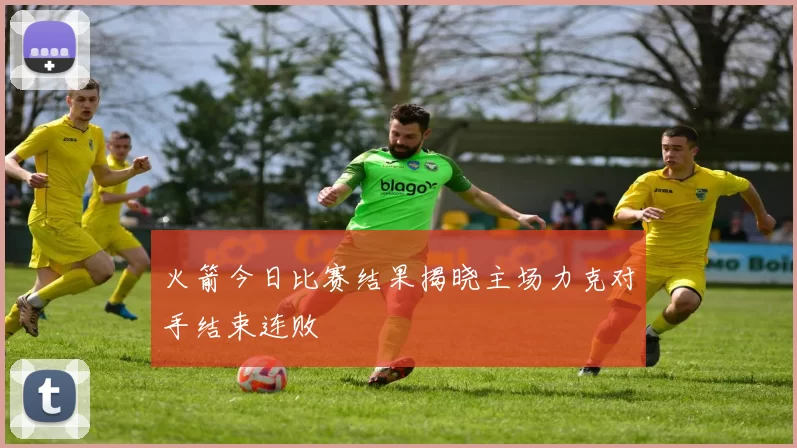 火箭今日比赛结果揭晓主场力克对手结束连败