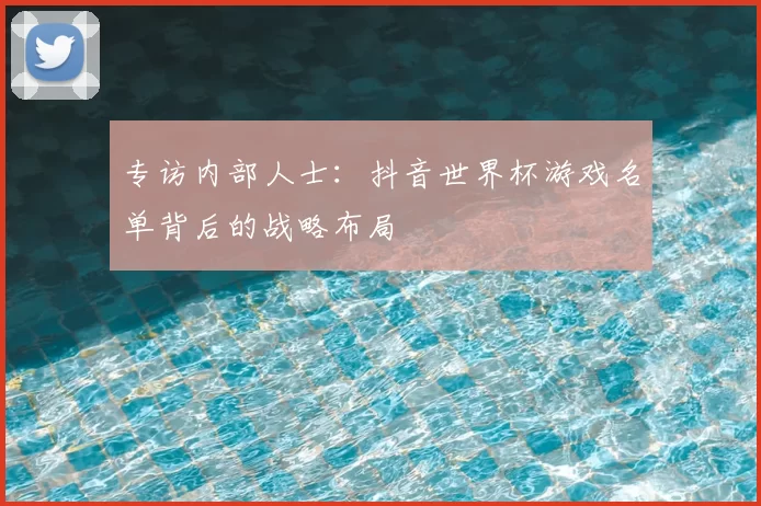 专访内部人士：抖音世界杯游戏名单背后的战略布局