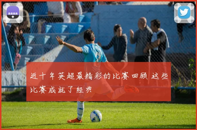 近十年英超最精彩的比赛回顾 这些比赛成就了经典