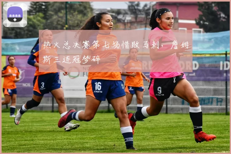 热火总决赛第七场惜败马刺，詹姆斯三连冠梦碎