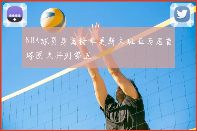 NBA球员身高榜单更新文班亚马居首塔图夫并列第五