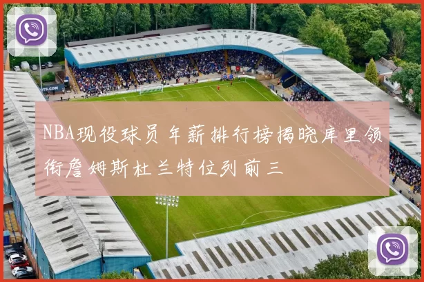 NBA现役球员年薪排行榜揭晓库里领衔詹姆斯杜兰特位列前三