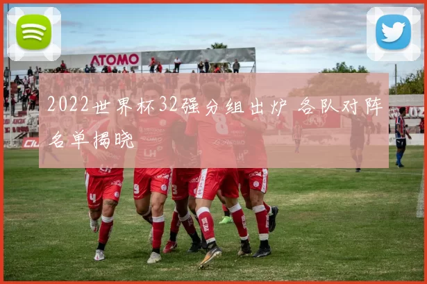 2022世界杯32强分组出炉 各队对阵名单揭晓