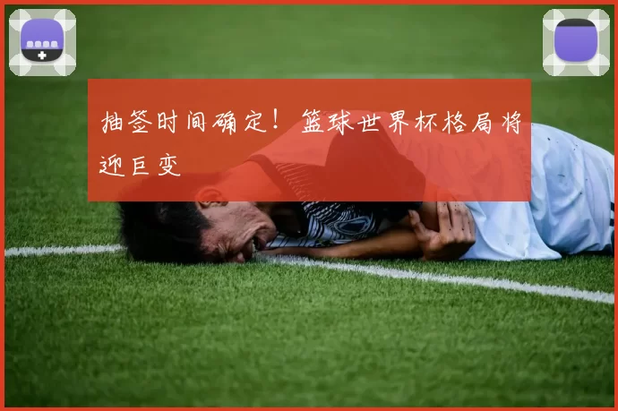 抽签时间确定!篮球世界杯格局将迎巨变