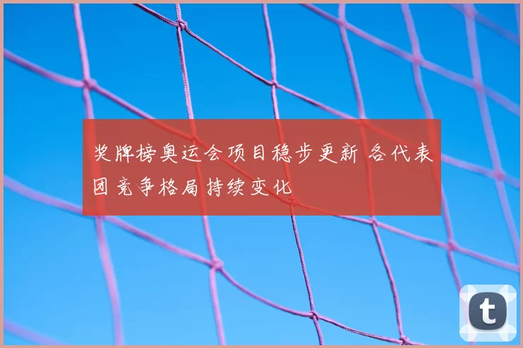 奖牌榜奥运会项目稳步更新 各代表团竞争格局持续变化