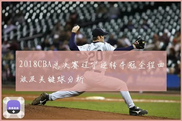 2018CBA总决赛辽宁逆转夺冠全程回放及关键球分析