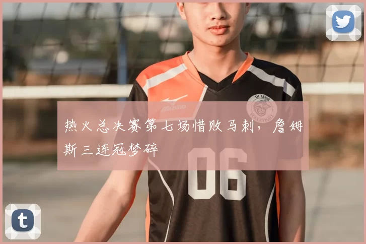 热火总决赛第七场惜败马刺，詹姆斯三连冠梦碎