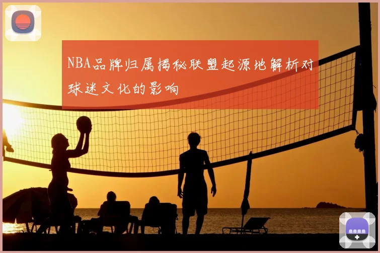 NBA品牌归属揭秘联盟起源地解析对球迷文化的影响