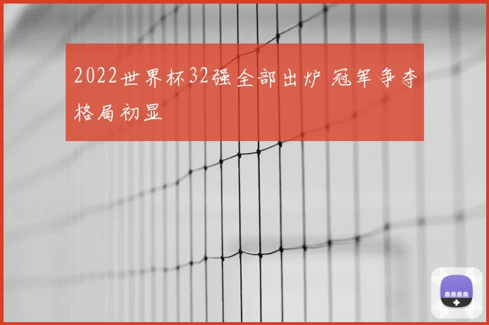 2022世界杯32强全部出炉 冠军争夺格局初显