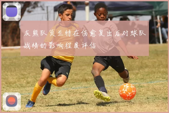 灰熊队莫兰特在伤愈复出后对球队战绩的影响程度评估