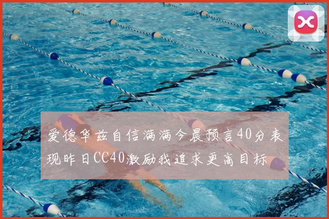 爱德华兹自信满满今晨预言40分表现昨日CC40激励我追求更高目标