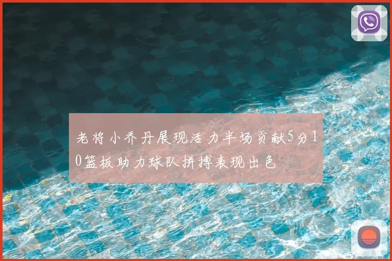 老将小乔丹展现活力半场贡献5分10篮板助力球队拼搏表现出色