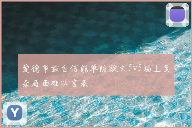 爱德华兹自信能单防欧文5v5场上复杂局面难以言表