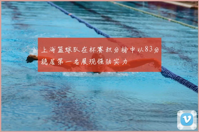 上海篮球队在杯赛积分榜中以83分稳居第一名展现强劲实力