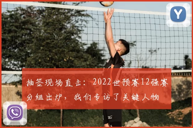 抽签现场直击：2022世预赛12强赛分组出炉，我们专访了关键人物