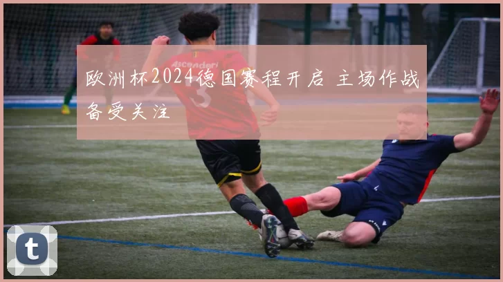 欧洲杯2024德国赛程开启 主场作战备受关注