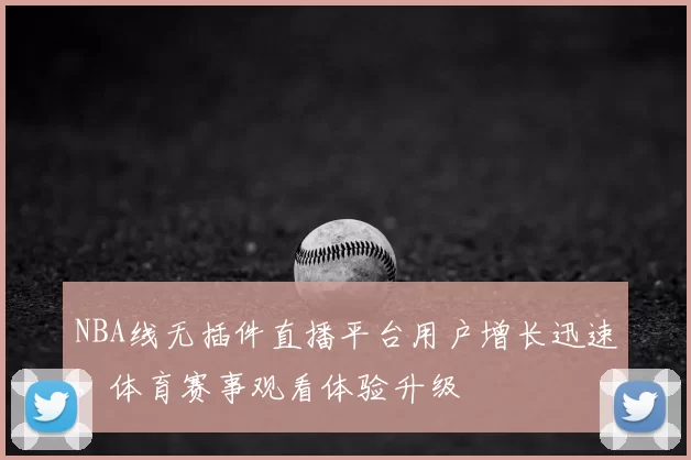 NBA线无插件直播平台用户增长迅速，体育赛事观看体验升级