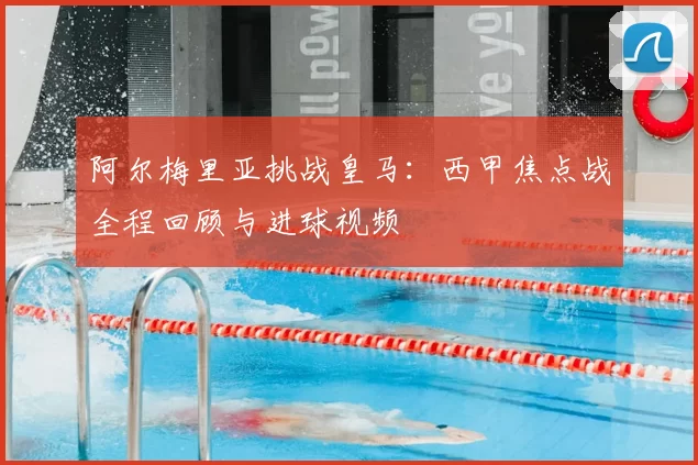 阿尔梅里亚挑战皇马:西甲焦点战全程回顾与进球视频