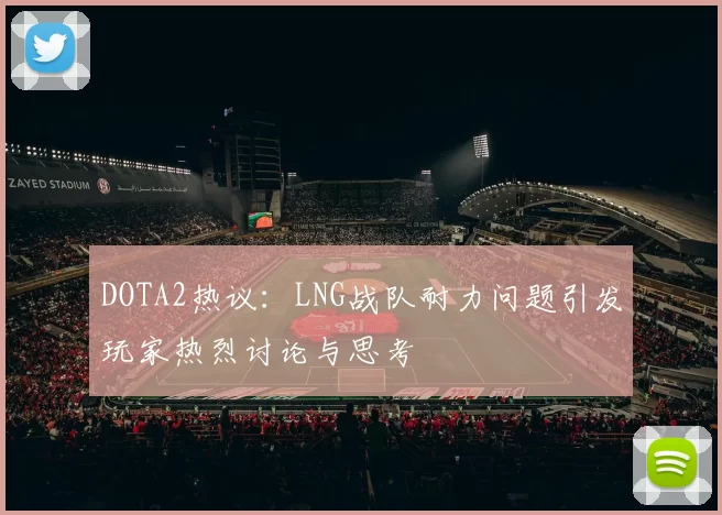 DOTA2热议：LNG战队耐力问题引发玩家热烈讨论与思考