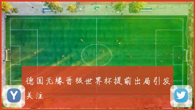 德国无缘晋级世界杯提前出局引发关注