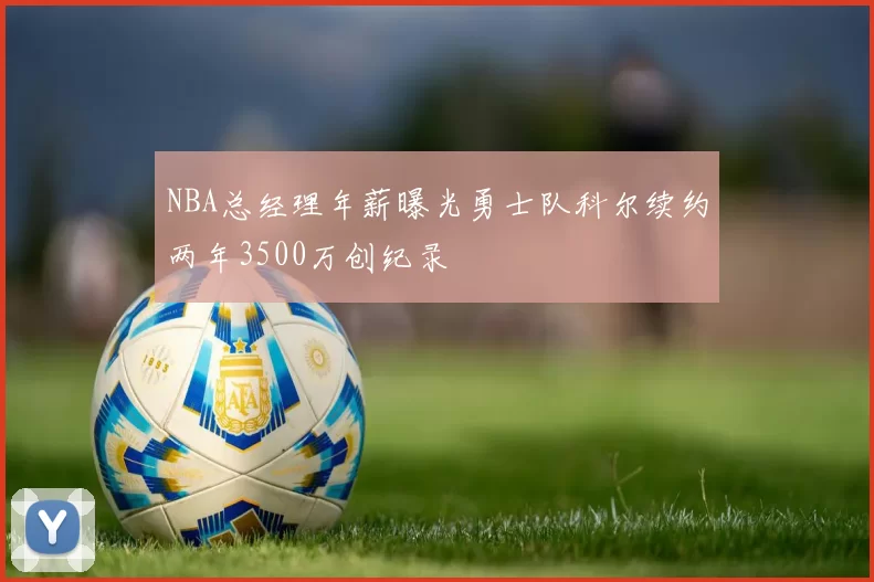 NBA总经理年薪曝光勇士队科尔续约两年3500万创纪录