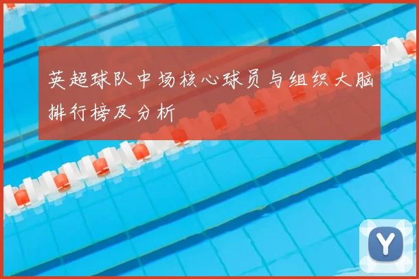 英超球队中场核心球员与组织大脑排行榜及分析