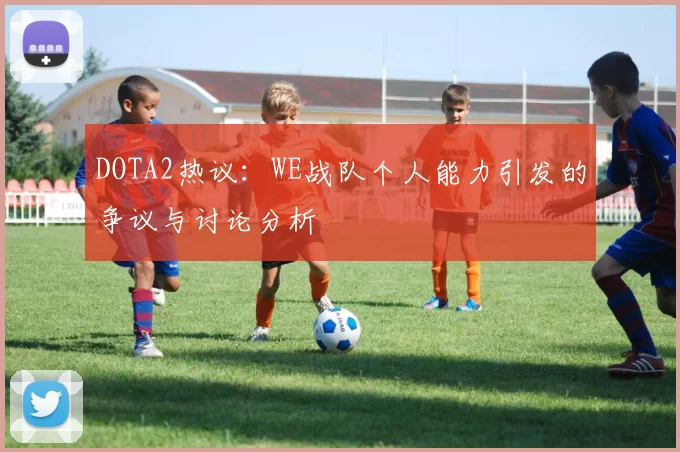 DOTA2热议:WE战队个人能力引发的争议与讨论分析
