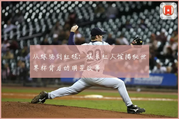 从球场到红毯：娱乐红人馆揭秘世界杯背后的明星故事