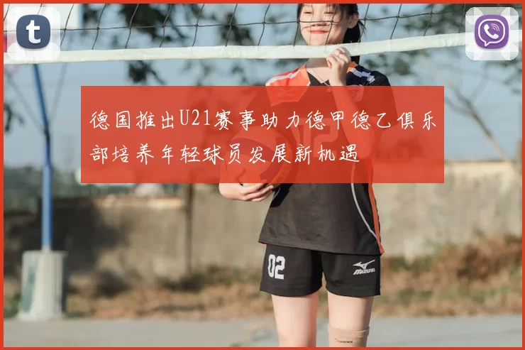 德国推出U21赛事助力德甲德乙俱乐部培养年轻球员发展新机遇