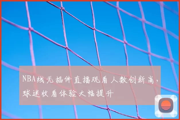 NBA线无插件直播观看人数创新高，球迷收看体验大幅提升