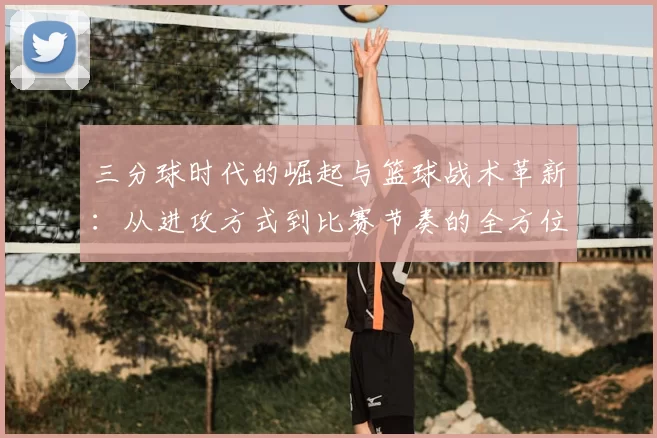 三分球时代的崛起与篮球战术革新：从进攻方式到比赛节奏的全方位解析